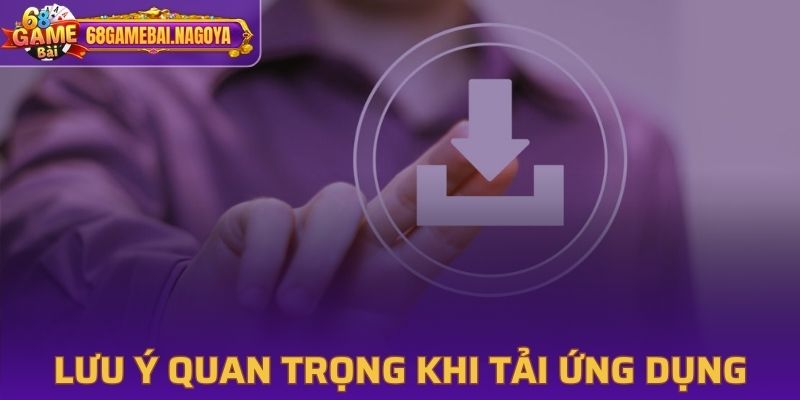 Những lưu ý quan trọng khi tải ứng dụng 68 Game Bài